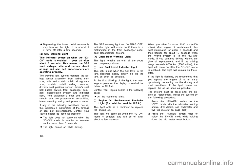 TOYOTA PRIUS 2006 2.G Owners Manual 130
Depressing the brake pedal repeatedly
may turn on the light. It is normal if
it turns off after a few seconds.
(g) SRS Warning Light
This indicator comes on when the “IG�
ON” mode is enabled.