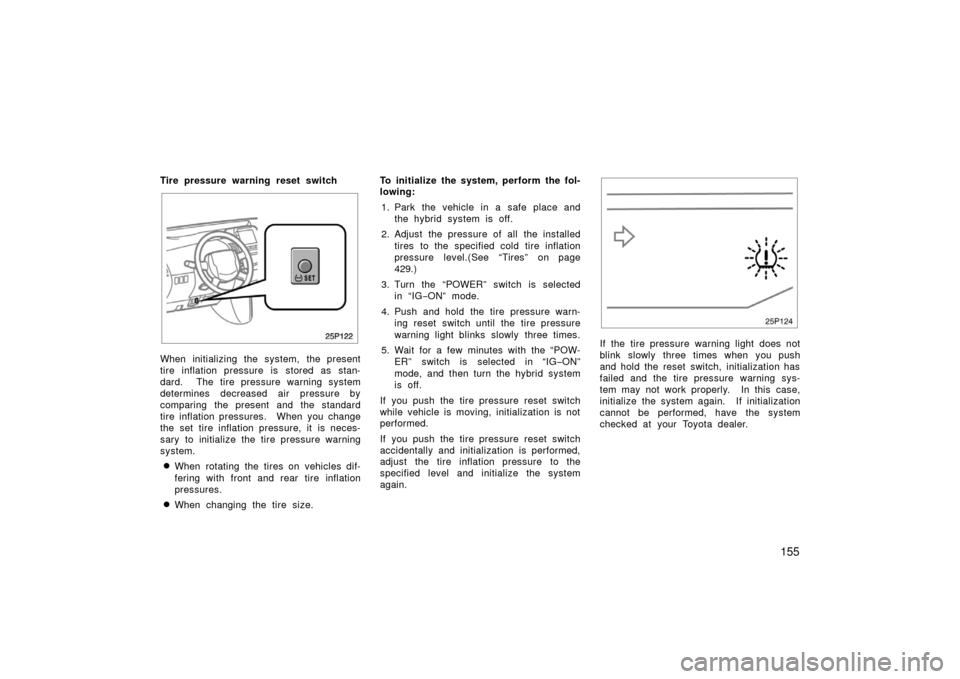 TOYOTA PRIUS 2006 2.G Owners Manual 155
Tire pressure warning reset switch
25p122
When initializing the system, the present
tire inflation pressure is  stored as stan-
dard.  The tire pressure warning system
determines decreased air pre