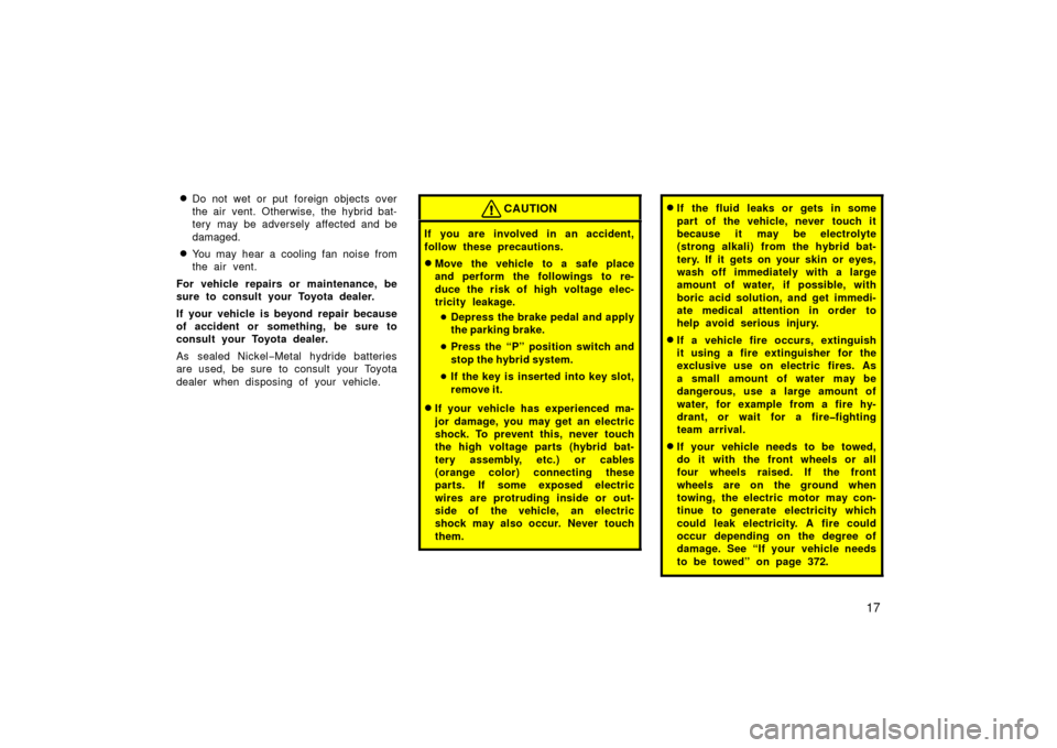 TOYOTA PRIUS 2006 2.G Owners Manual 17

Do not wet or put foreign objects over
the air  vent. Otherwise, the hybrid bat-
tery may be adversely affected and be
damaged.
You may hear a cooling fan noise from
the air vent.
For vehicle re
