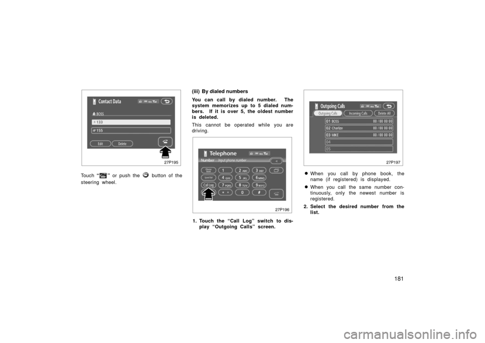 TOYOTA PRIUS 2006 2.G User Guide 181
27p195
Touch “” or push the  button of the
steering wheel.
(iii) By dialed numbers
You can call by dialed number.  The
system memorizes up to 5 dialed num-
bers.  If it is over 5, the oldest n