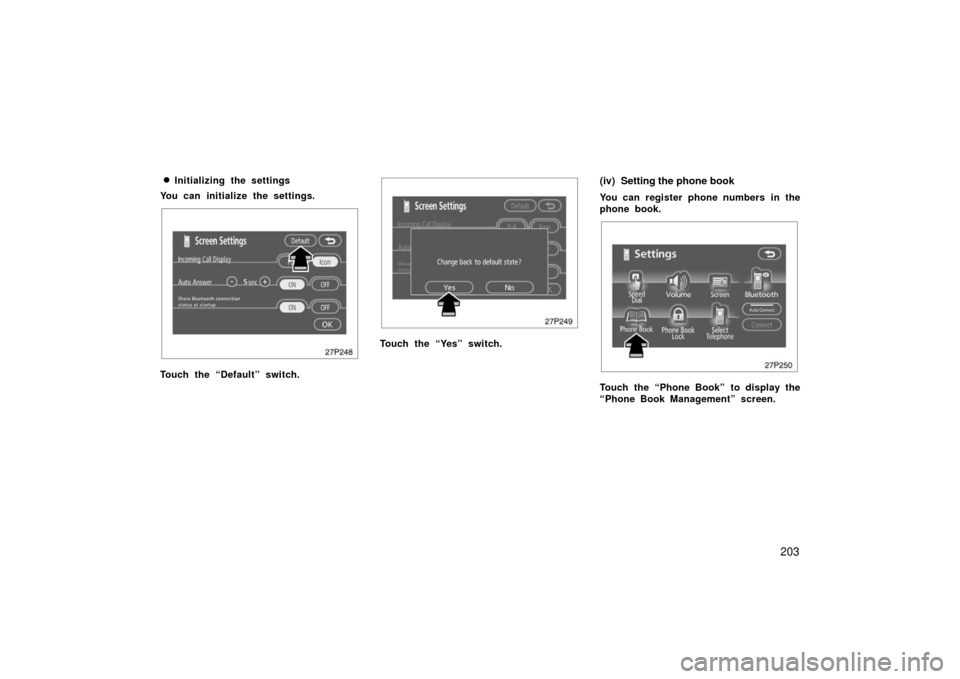 TOYOTA PRIUS 2006 2.G Owners Guide 203

Initializing the settings
You can initialize the settings.
27p248
Touch the “Default” switch.
27p249
Touch the “Yes” switch.
(iv) Setting the phone book
You can register phone numbers in