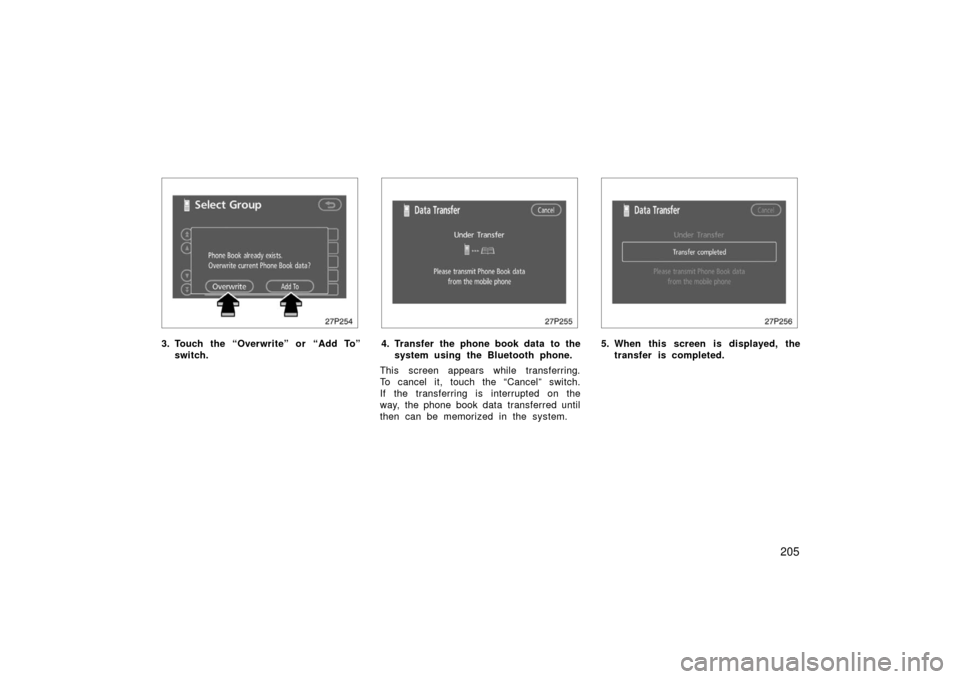 TOYOTA PRIUS 2006 2.G User Guide 205
27p254
3. Touch the “Overwrite” or “Add To”switch.
27p255
4. Transfer the phone book data  to thesystem using the Bluetooth phone.
This screen appears while transferring.
To cancel it, tou