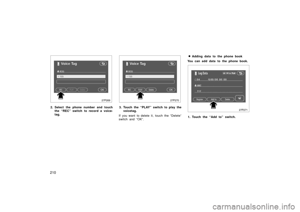 TOYOTA PRIUS 2006 2.G Owners Guide 210
27p269
2. Select the phone number and touchthe “REC” switch to record a voice-
tag.
27p270
3. Touch the “PLAY” switch to play thevoicetag.
If you want to delete it, touch the “Delete”
