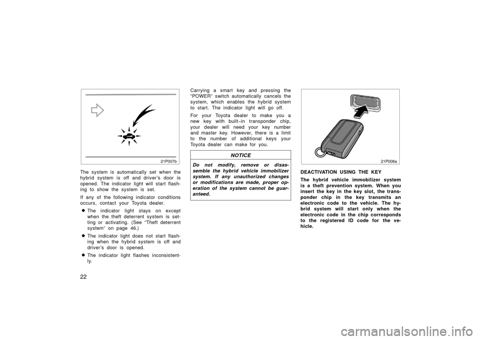 TOYOTA PRIUS 2006 2.G Owners Manual 22
21p007b
The system is automatically set when the
hybrid system is off and driver ’s door is
opened. The indicator light will start flash-
ing to show the system is set.
If any of the following in