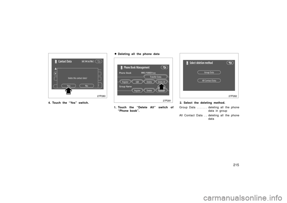 TOYOTA PRIUS 2006 2.G Owners Guide 215
27p280
4. Touch the “Yes” switch.
Deleting all the phone data
27p281
1. Touch the “Delete All” switch of“Phone book”.
27p282
2. Select the deleting method.
Group Data deleting all  th