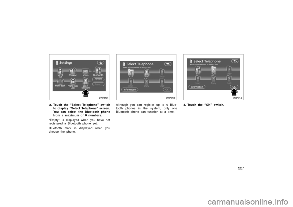 TOYOTA PRIUS 2006 2.G User Guide 227
27p312
2. Touch the “Select Telephone” switchto display “Select Telephone” screen.
You can select the Bluetooth phone
from a maximum of 6 numbers.
“Empty” is displayed when you have no