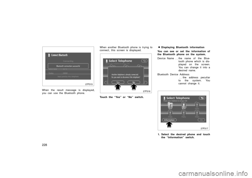 TOYOTA PRIUS 2006 2.G User Guide 228
27p315
When the result message is displayed,
you can use the Bluetooth phone.When another Bluetooth phone is  trying to
connect, this screen is displayed.
27p316
Touch the “Yes” or “No” sw