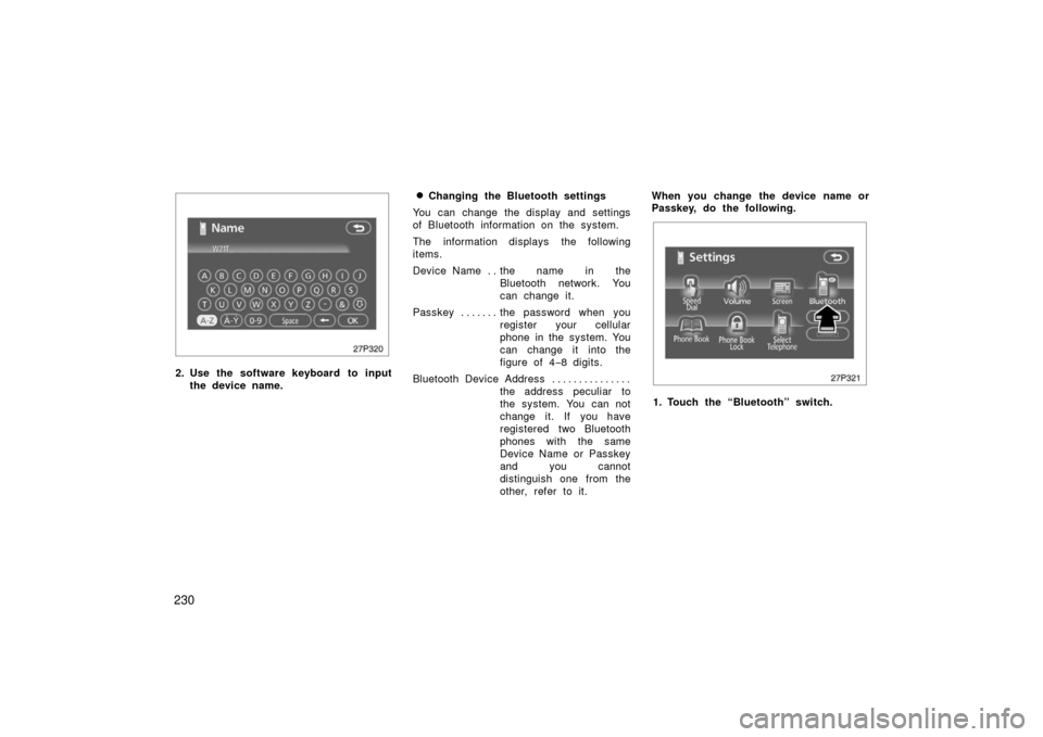 TOYOTA PRIUS 2006 2.G User Guide 230
27p320
2. Use the software keyboard to inputthe device name.
Changing the Bluetooth settings
You can change the display and settings
of Bluetooth information on the system.
The information displa