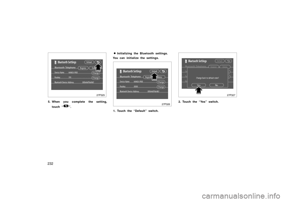 TOYOTA PRIUS 2006 2.G User Guide 232
27p325
5. When you complete the setting,touch “
”.
Initializing the Bluetooth settings.
You can initialize the settings.
27p326
1. Touch the “Default” switch.
27p327
2. Touch the “Yes