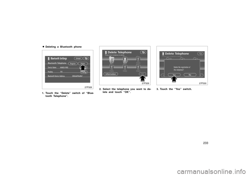 TOYOTA PRIUS 2006 2.G User Guide 233

Deleting a Bluetooth phone
27p328
1. Touch the “Delete” switch of “Blue-
tooth Telephone”.
27p329
2. Select the telephone you want to de-lete and touch “OK”.
27p330
3. Touch the “Y