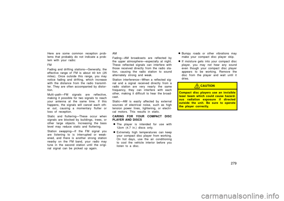 TOYOTA PRIUS 2006 2.G User Guide 279
Here are some common reception prob-
lems that probably do not indicate a prob-
lem with your radio:
FM
Fading and drifting stations—Generally, the
effective range of FM is about 40 km (25
miles