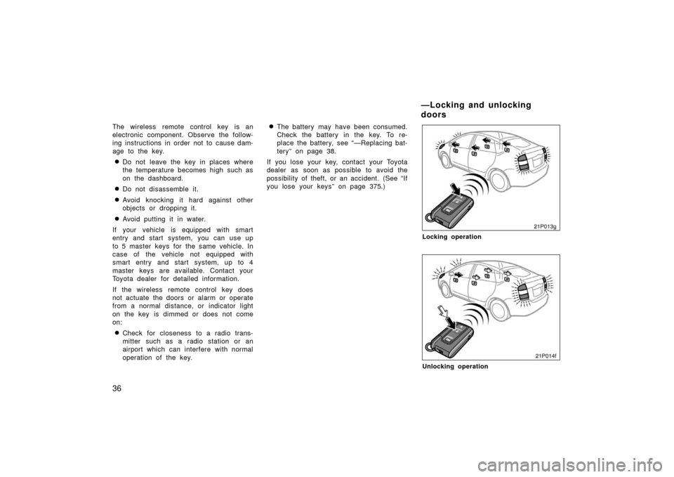 TOYOTA PRIUS 2006 2.G Owners Guide 36
The wireless remote control key is an
electronic component. Observe the follow-
ing instructions in order not to cause dam-
age to the key.
Do not leave the key in places where
the temperature bec