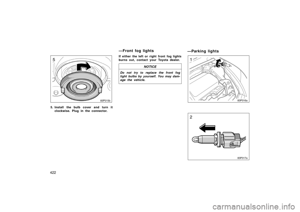 TOYOTA PRIUS 2006 2.G Owners Manual 422
83p015b
5. Install the bulb cover and turn itclockwise. Plug in the connector. If either the left or right front fog lights
burns out, contact your Toyota dealer.
NOTICE
Do not try to replace the 