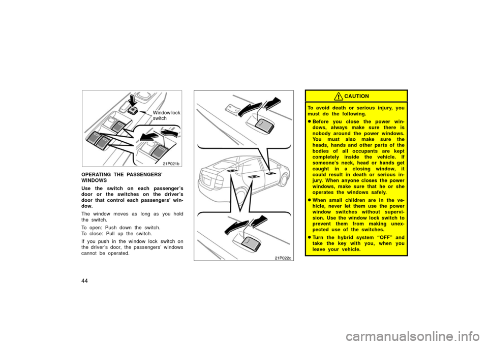 TOYOTA PRIUS 2006 2.G Owners Manual 44
21p021b
Window lock
switch
OPERATING THE PASSENGERS’ 
WINDOWS
Use the switch on each passenger ’s
door or the switches on the driver ’s
door that control each passengers’ win-
dow.
The wind