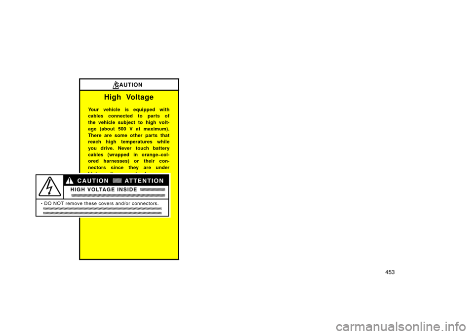 TOYOTA PRIUS 2006 2.G Repair Manual 453
CAUTION
High Voltage
Your vehicle is equipped with
cables connected to parts of
the vehicle subject to high volt-
age (about 500 V at maximum).
There are some other parts that
reach high temperatu