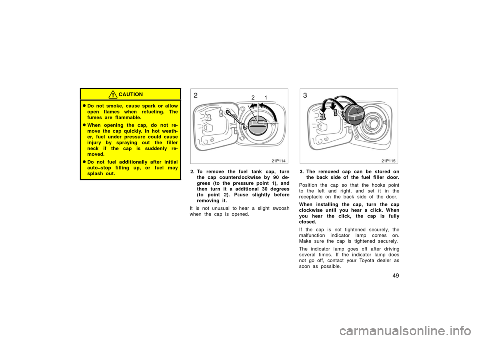 TOYOTA PRIUS 2006 2.G Owners Manual 49
CAUTION
Do not smoke, cause spark or allow
open flames when refueling. The
fumes are flammable.
When opening the cap, do not re-
move the cap quickly. In hot weath-
er, fuel under pressure could 