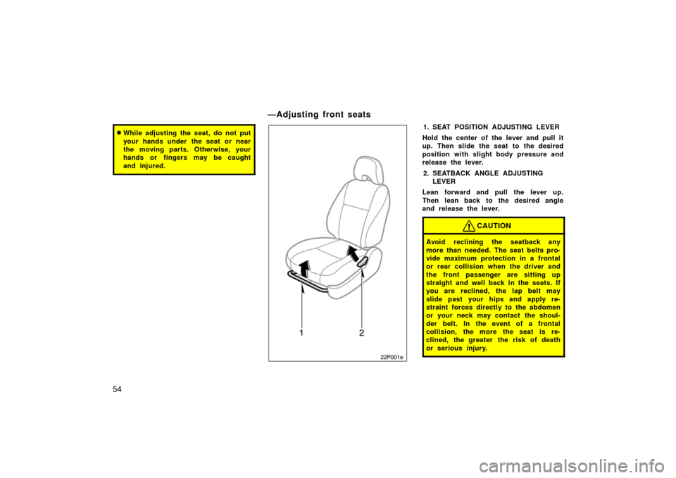 TOYOTA PRIUS 2006 2.G Owners Manual 54
While adjusting the seat, do not put
your hands under  the seat or near
the moving parts. Otherwise, your
hands or fingers may be caught
and injured.
22p001e
1. SEAT POSITION ADJUSTING LEVER
Hold 