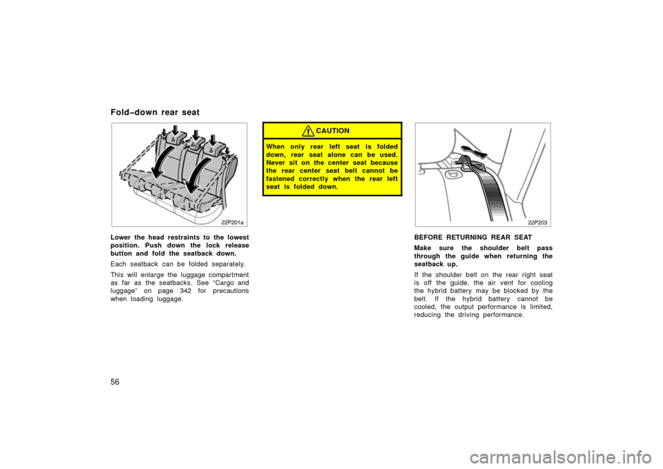 TOYOTA PRIUS 2006 2.G Owners Manual 56
Lower the head restraints to the lowest
position. Push down the lock release
button and fold the seatback down.
Each seatback can be folded separately.
This will enlarge the luggage compartment
as 