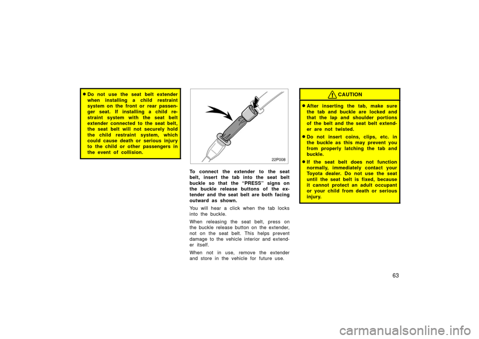 TOYOTA PRIUS 2006 2.G Repair Manual 63
Do not use the seat belt extender
when installing a child restraint
system on the front or  rear passen-
ger seat. If installing a child re-
straint system with the seat belt
extender connected to