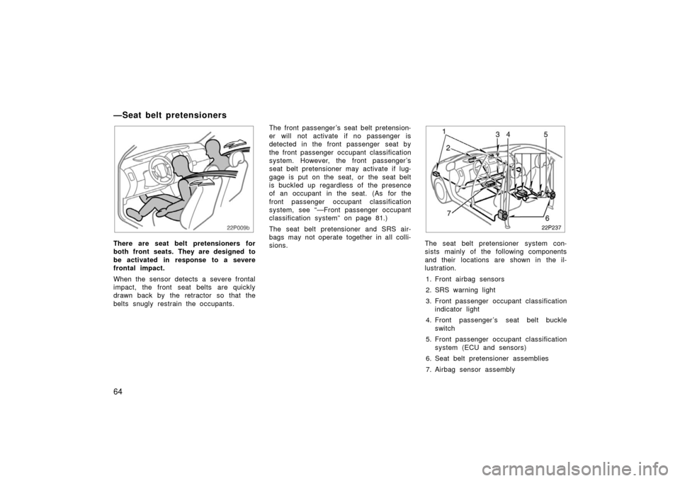 TOYOTA PRIUS 2006 2.G Owners Manual 64
22p009b
There are seat belt pretensioners for
both front seats. They are designed to
be activated in response to a severe
frontal impact.
When the sensor detects a severe frontal
impact, the front 