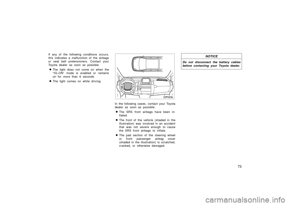 TOYOTA PRIUS 2006 2.G Owners Manual 73
If any of the following conditions occurs,
this indicates a malfunction of the airbags
or seat belt pretensioners. Contact your
Toyota dealer as soon as possible.
The light does not come on when t