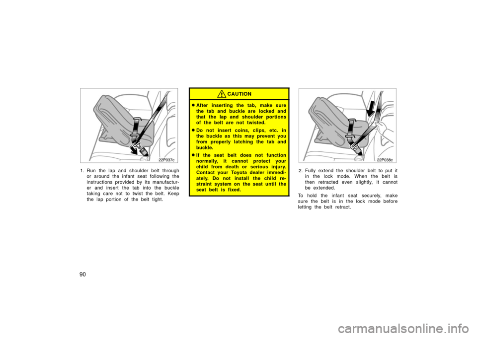 TOYOTA PRIUS 2006 2.G Owners Manual 90
22p037c
1. Run the lap and shoulder belt throughor around the infant seat  following the
instructions provided by its manufactur-
er and insert the tab into the buckle
taking care not to twist the 