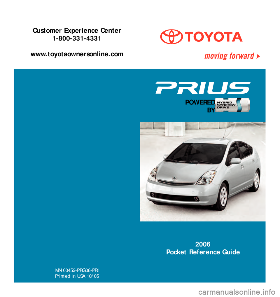 TOYOTA PRIUS 2006 2.G Quick Reference Guide MN 00452�PRG06�PRI
Printed in USA 10/05
2006
Pocket Reference Guide
Customer Experience Center 1�800�331�4331
www.toyotaownersonline.com
POWERED BY
06 Prius PRG Cover  11/10/05  5:35 PM  Page 1       