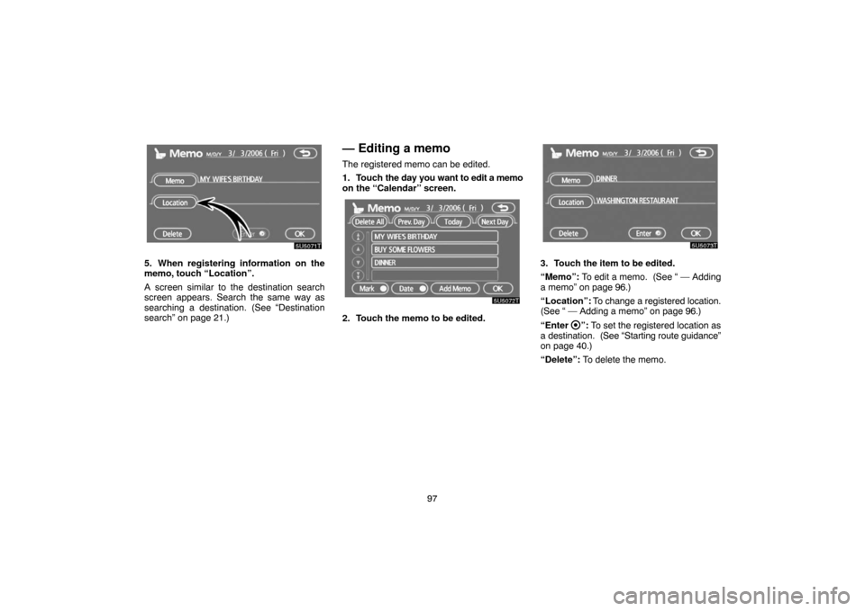 TOYOTA PRIUS 2007 2.G Navigation Manual 97
5. When registering information on the
memo, touch “Location”.
A screen similar to the destination search
screen appears. Search the same way as
searching a destination. (See “Destination
sea