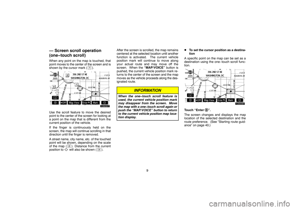 TOYOTA PRIUS 2007 2.G Navigation Manual 9
— Screen scroll operation
(one�touch scroll)
When any point on the map is touched, that
point moves to the center of the screen and is
shown by the cursor mark (
1).
Use the scroll feature to move