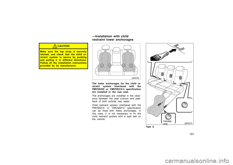 TOYOTA PRIUS 2007 2.G Owners Manual 101
CAUTION
Make sure the top strap is securely
latched, and check that the child re-
straint system is secure by pushing
and pulling it in different directions.
Follow all the installation instructio