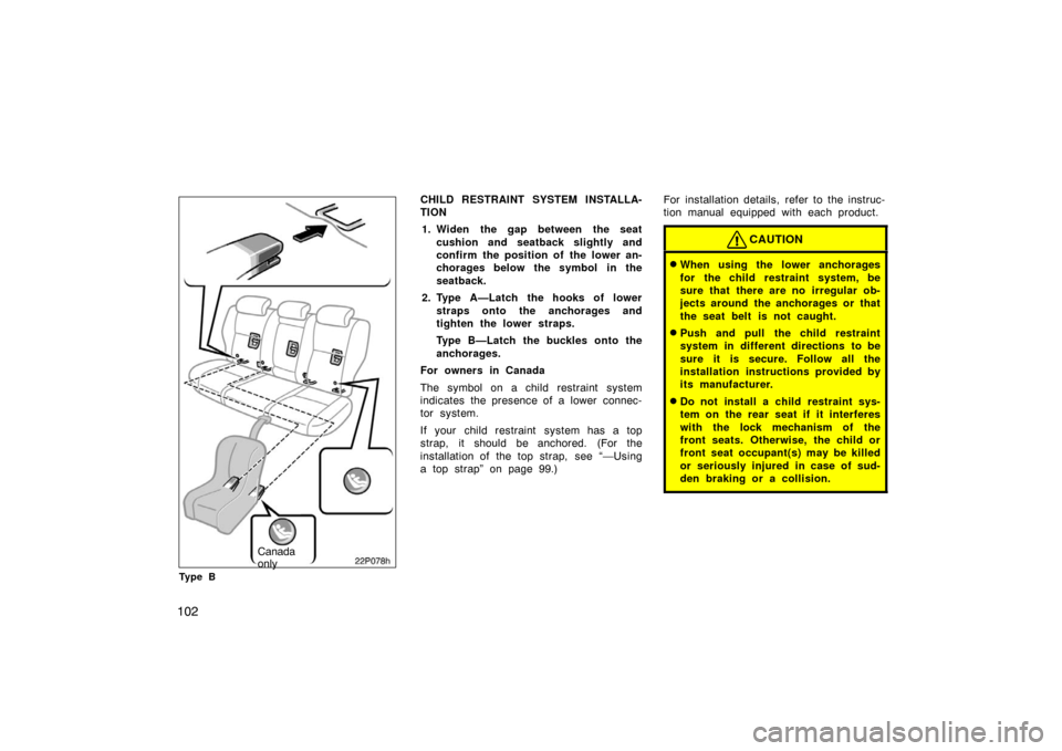 TOYOTA PRIUS 2007 2.G Owners Manual 102
22p078g
Canada
only
Ty p e B
CHILD RESTRAINT SYSTEM INSTALLA-
TION1. Widen the gap between the seat cushion and seatback slightly and
confirm the position of the lower an-
chorages below the symbo