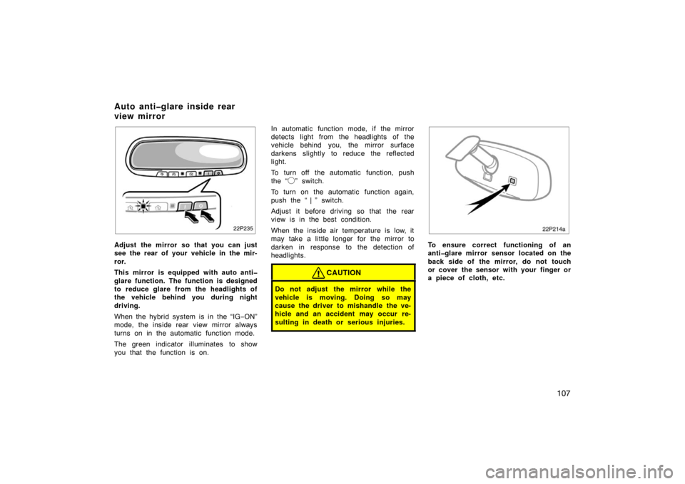 TOYOTA PRIUS 2007 2.G Owners Manual 107
22p235
Adjust the mirror so that you can just
see the rear of your vehicle in the mir-
ror.
This mirror is equipped with auto anti�
glare function. The function is designed
to reduce glare from th