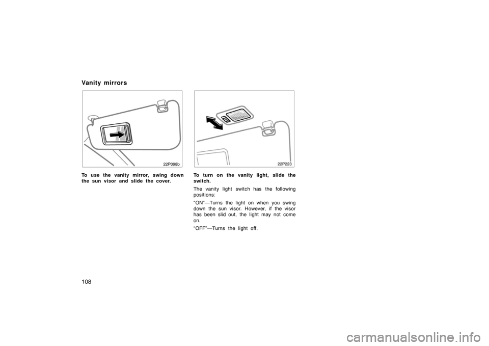 TOYOTA PRIUS 2007 2.G Owners Manual 108
22p098b
To use the vanity mirror, swing down
the sun visor and slide the cover.
22p223
To turn on the vanity light, slide the
switch.
The vanity light switch has the following
positions:
“ON”