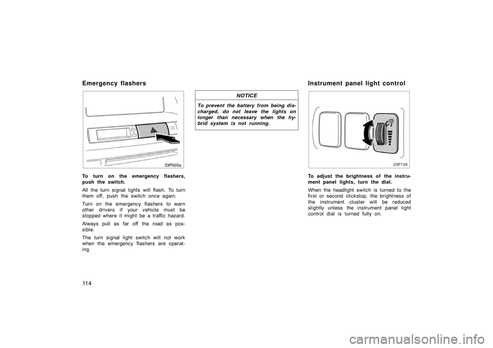 TOYOTA PRIUS 2007 2.G Owners Manual 11 4
23p005a
To turn on the emergency flashers,
push the switch.
All the turn signal lights will flash. To turn
them off, push the switch once again.
Turn on the emergency flashers  to warn
other driv