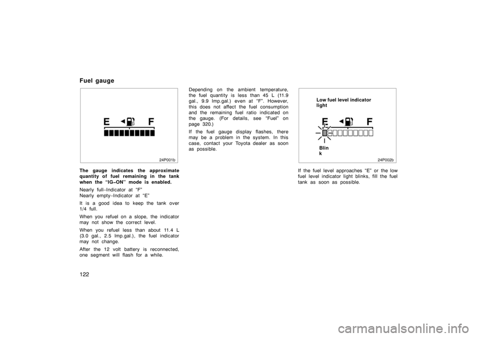 TOYOTA PRIUS 2007 2.G Owners Manual 122
24p001b
The gauge indicates the approximate
quantity of fuel remaining in the tank
when the “IG�ON” mode is enabled.
Nearly full–Indicator at “F”
Nearly empty–Indicator at “E”
It i