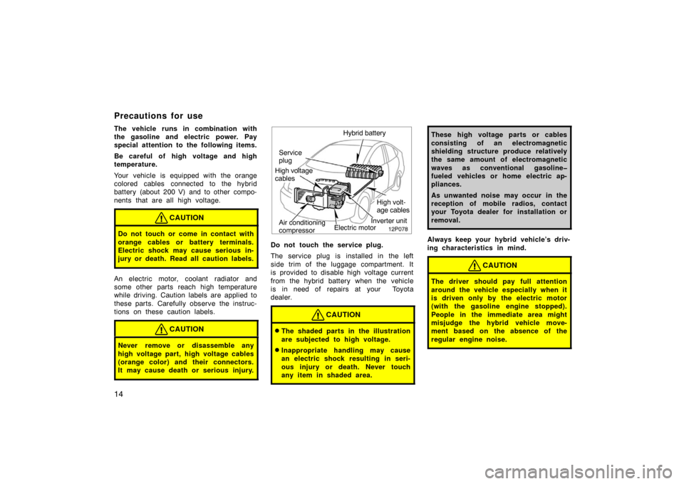 TOYOTA PRIUS 2007 2.G Owners Manual 14
The vehicle runs in combination with
the gasoline and electric power. Pay
special attention to the following items.
Be careful of high voltage and high
temperature.
Your vehicle is equipped with th