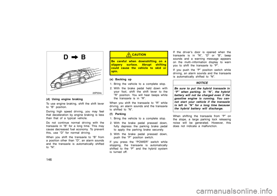 TOYOTA PRIUS 2007 2.G Owners Guide 146
25p004c
(d) Using engine braking
To use engine braking, shift the shift lever
to “B” position.
During high speed driving, you may feel
that deceleration by engine braking is less
than that of 