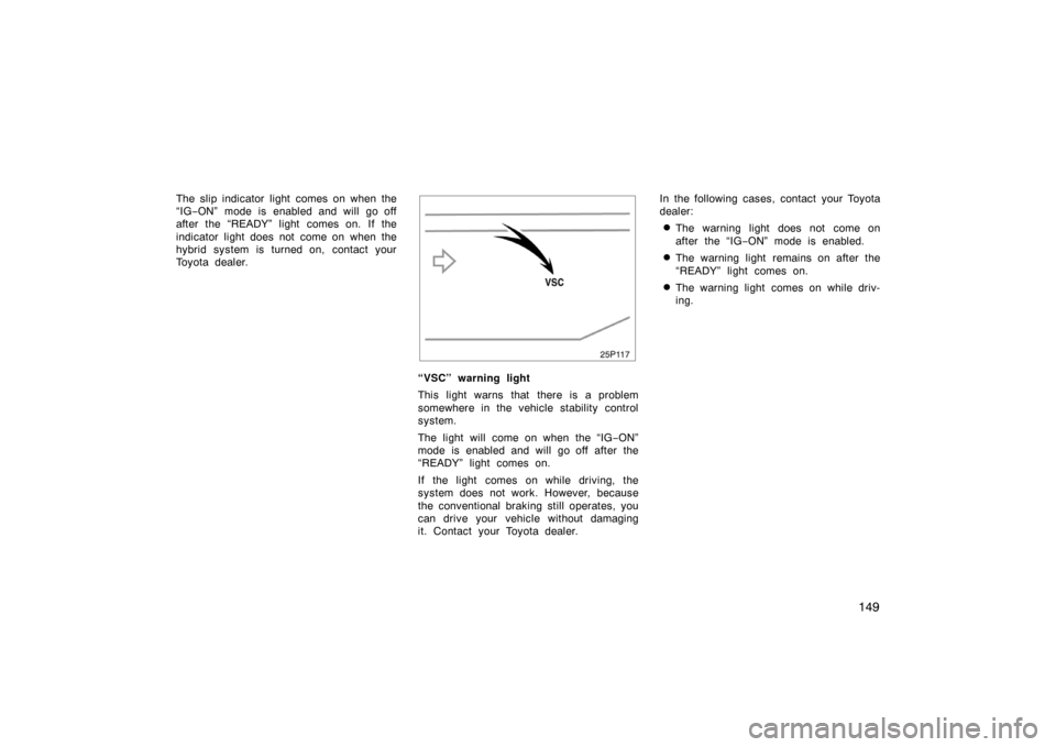 TOYOTA PRIUS 2007 2.G Owners Manual 149
The slip indicator light comes on when the
“IG−ON” mode is enabled and will go off
after the “READY” light comes on. If the
indicator light does not come on when the
hybrid system is tur