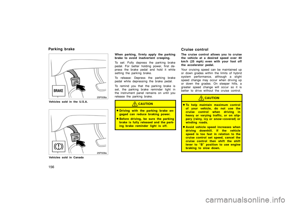 TOYOTA PRIUS 2007 2.G Owners Manual 156
25p008a
Vehicles sold in the U.S.A.
25p009a
Vehicles sold in Canada
When parking, firmly apply the parking
brake to avoid inadvertent creeping.
To set: Fully depress the parking brake
pedal. For b