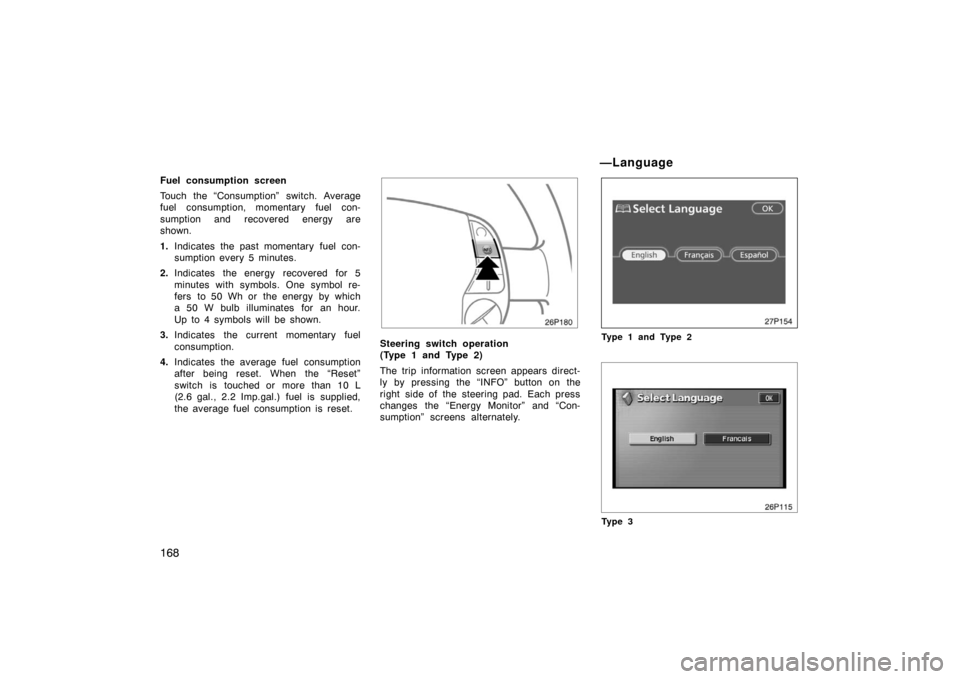 TOYOTA PRIUS 2007 2.G Owners Manual 168
Fuel consumption screen
Touch the “Consumption” switch. Average
fuel consumption, momentary fuel con-
sumption and recovered energy are
shown.
1.Indicates the past momentary fuel con-
sumption