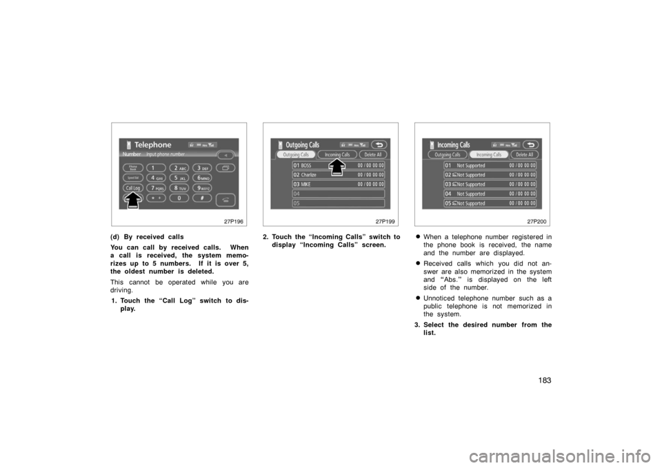 TOYOTA PRIUS 2007 2.G Owners Manual 183
27p196
(d) By received calls
You can call by received calls.  When
a call is received, the system memo-
rizes up to 5 numbers.  If it is over 5,
the oldest number is deleted.
This cannot be operat