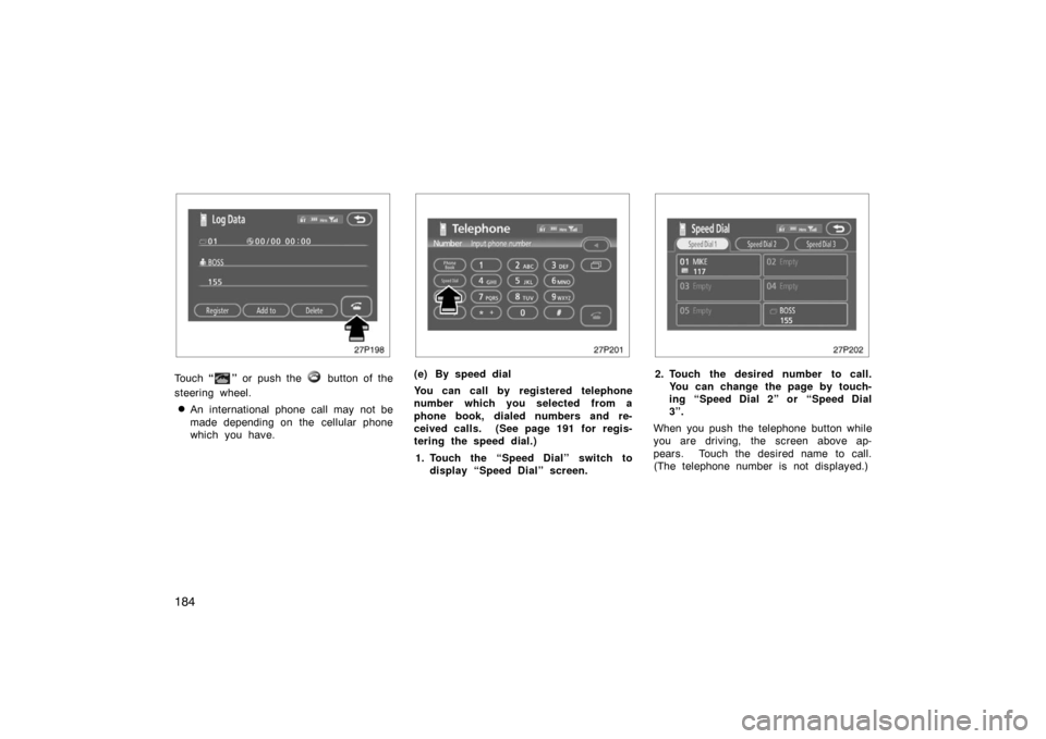 TOYOTA PRIUS 2007 2.G Owners Manual 184
27p198
Touch “” or push the  button of the
steering wheel.
An international phone call may not be
made depending on the cellular phone
which you have.
27p201
(e) By speed dial
You can call by