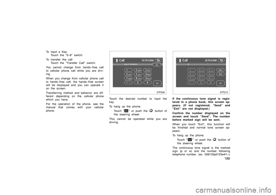 TOYOTA PRIUS 2007 2.G Owners Manual 189
To input a Key:Touch the “0 −9” switch.
To transfer the call Touch the “Transfer Call” switch.
You cannot change from hands −free call
to cellular phone call while you are driv-
ing.
W