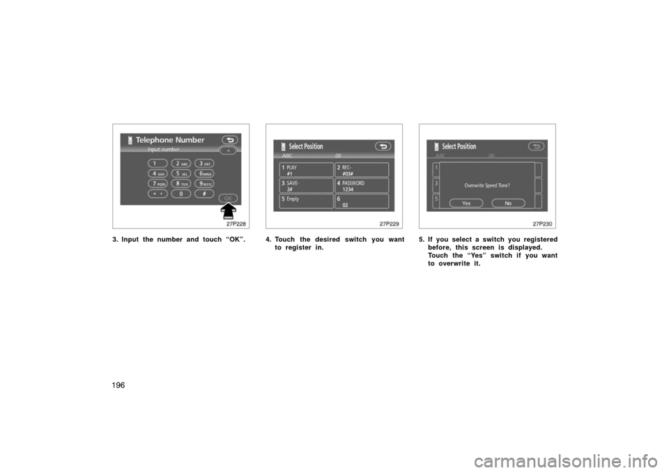 TOYOTA PRIUS 2007 2.G Owners Manual 196
27p228
3. Input the number and touch “OK”.
27p229
4. Touch the desired switch you wantto register in.
27p230
5. If you select a switch you registeredbefore, this screen is displayed.
Touch the