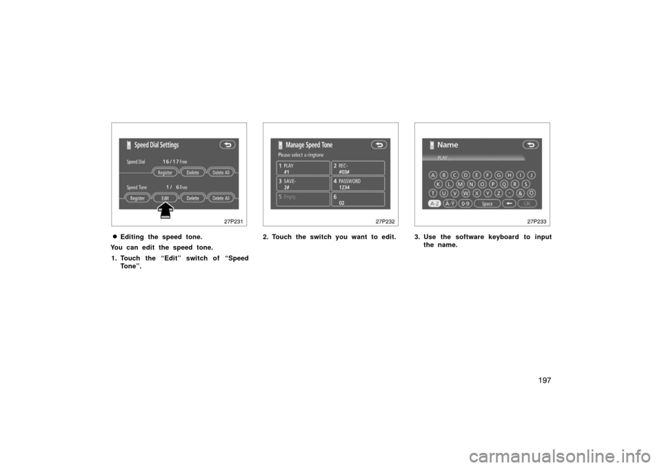 TOYOTA PRIUS 2007 2.G Owners Manual 197
27p231
Editing the speed tone.
You can edit the speed tone.
1. Touch the “Edit” switch of “Speed Tone”.
27p232
2. Touch the switch you want to edit.
27p233
3. Use the software keyboard to