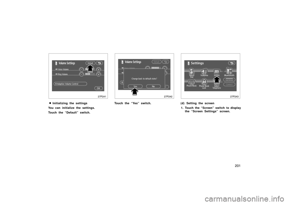 TOYOTA PRIUS 2007 2.G Owners Manual 201
27p241
Initializing the settings
You can initialize the settings.
Touch the “Default” switch.
27p242
Touch the “Yes” switch.
27p243
(d) Setting the screen 1. Touch the “Screen” switch
