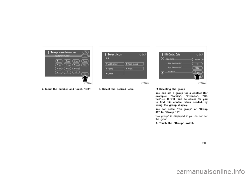 TOYOTA PRIUS 2007 2.G Owners Manual 209
27p264
2. Input the number and touch ”OK”.
27p265
3. Select the desired icon.
27p266
Selecting the group
You can set a group for a contact (for
example: “Family”, “Friends”, “Of-
fi