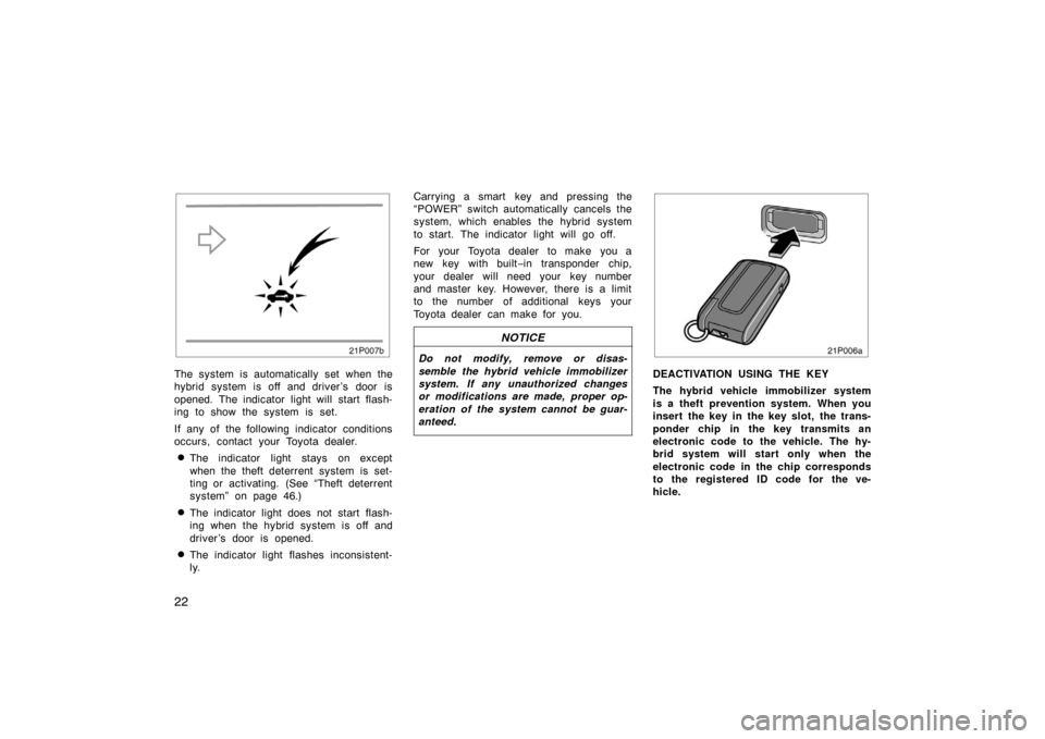 TOYOTA PRIUS 2007 2.G Owners Manual 22
21p007b
The system is automatically set when the
hybrid system is off and driver ’s door is
opened. The indicator light will start flash-
ing to show the system is set.
If any of the following in