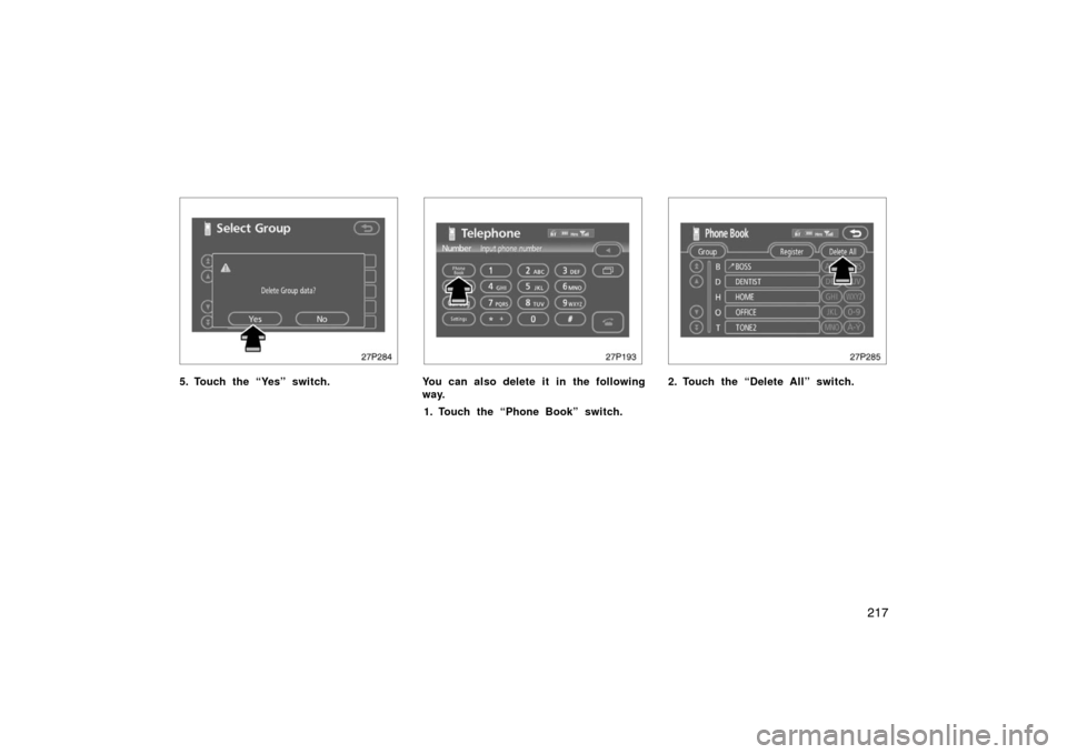 TOYOTA PRIUS 2007 2.G Owners Manual 217
27p284
5. Touch the “Yes” switch.
27p193
You can also delete it in the following
way.1. Touch the “Phone Book” switch.
27p285
2. Touch the “Delete All” switch. 