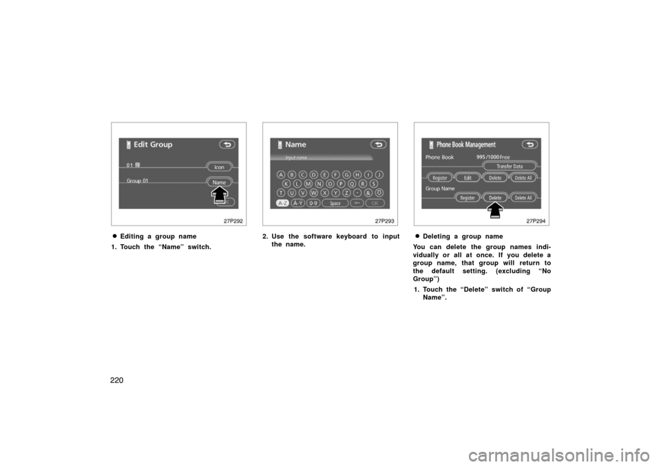 TOYOTA PRIUS 2007 2.G Owners Manual 220
27p292
Editing a group name
1. Touch the “Name” switch.
27p293
2. Use the software keyboard to input the name.
27p294
Deleting a group name
You can delete the group names indi-
vidually or a